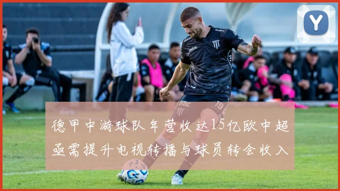 德甲中游球队年营收达15亿欧中超亟需提升电视转播与球员转会收入