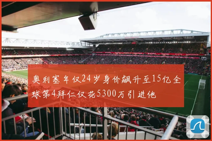 奥利塞年仅24岁身价飙升至15亿全球第4拜仁仅花5300万引进他