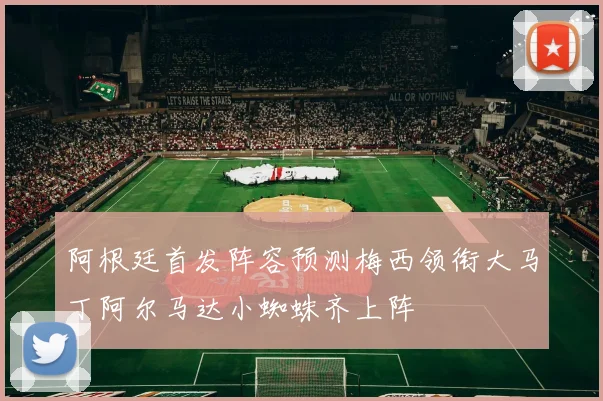阿根廷首发阵容预测梅西领衔大马丁阿尔马达小蜘蛛齐上阵