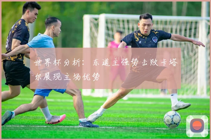 世界杯分析：东道主强势击败卡塔尔展现主场优势