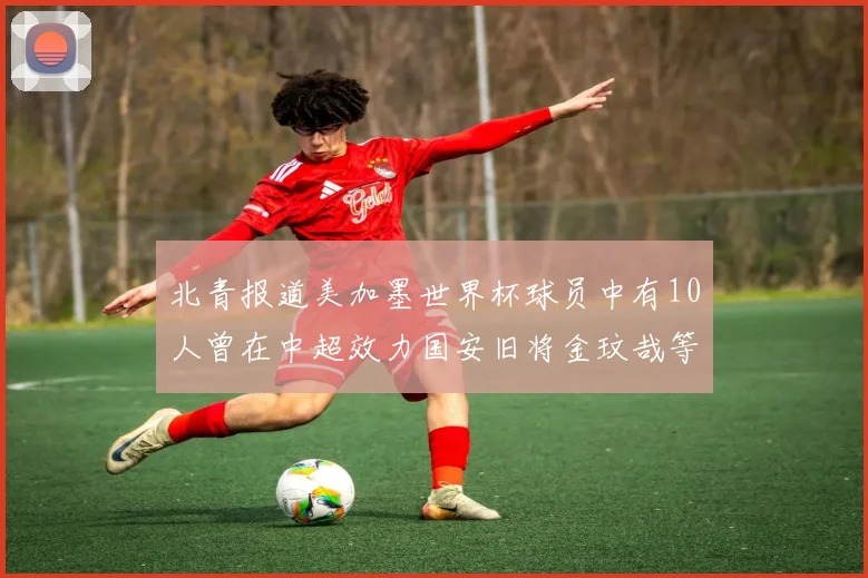 北青报道美加墨世界杯球员中有10人曾在中超效力国安旧将金玟哉等三人入选