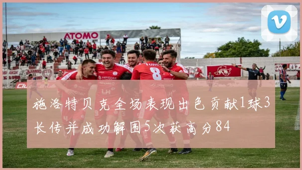 施洛特贝克全场表现出色贡献1球3长传并成功解围5次获高分84