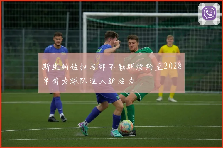 斯皮纳佐拉与那不勒斯续约至2028年将为球队注入新活力
