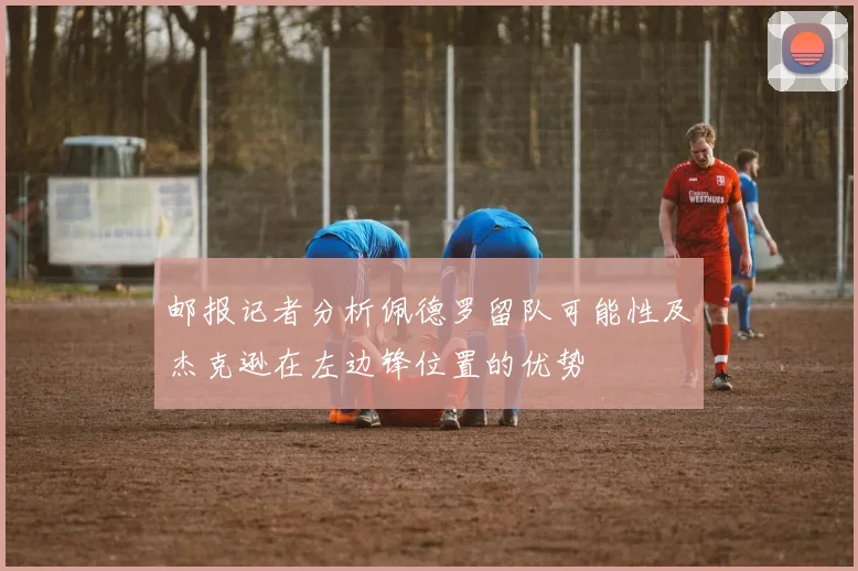 邮报记者分析佩德罗留队可能性及杰克逊在左边锋位置的优势