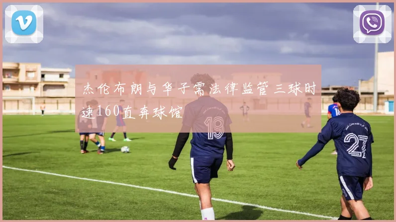 杰伦布朗与华子需法律监管三球时速160直奔球馆