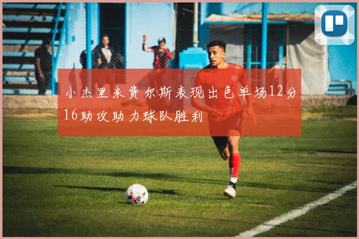 小杰里米费尔斯表现出色单场12分16助攻助力球队胜利