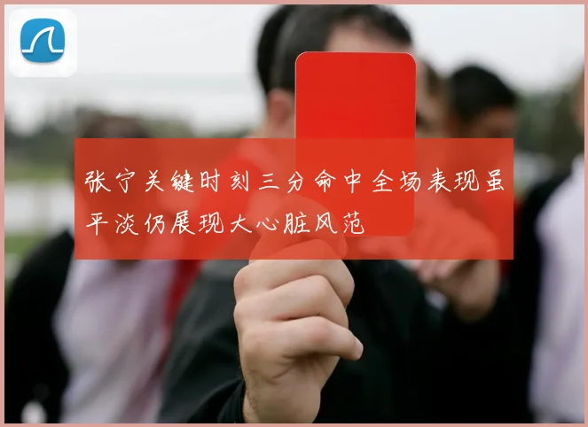 张宁关键时刻三分命中全场表现虽平淡仍展现大心脏风范