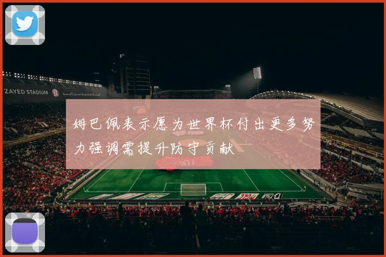 姆巴佩表示愿为世界杯付出更多努力强调需提升防守贡献