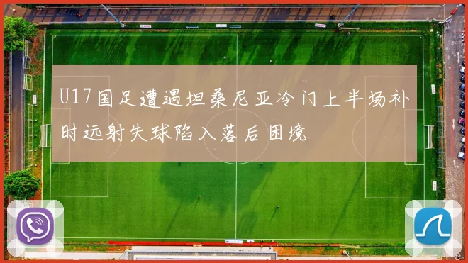 U17国足遭遇坦桑尼亚冷门上半场补时远射失球陷入落后困境