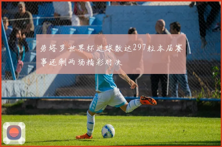 劳塔罗世界杯进球数达297粒本届赛事还剩两场精彩对决