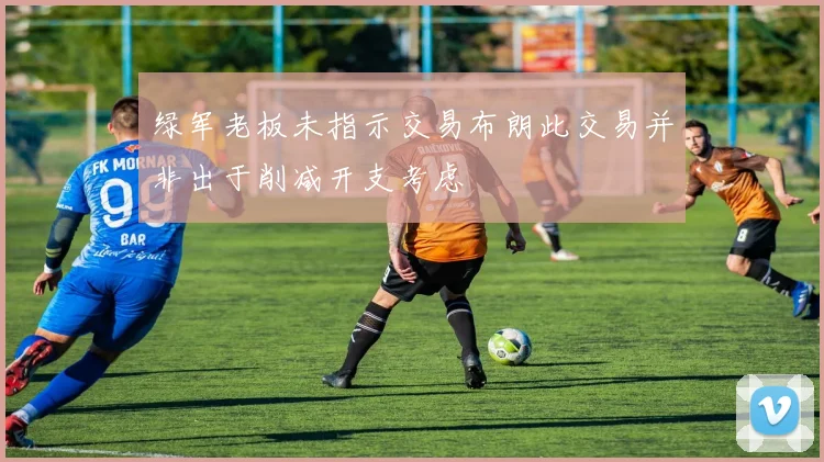 绿军老板未指示交易布朗此交易并非出于削减开支考虑