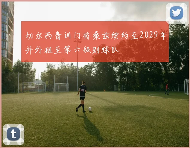 切尔西青训门将桑兹续约至2029年并外租至第六级别球队