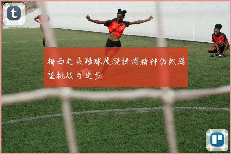 梅西赴美踢球展现拼搏精神仍然渴望挑战与进步