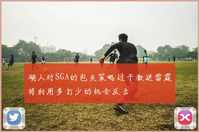 湖人对SGA的包夹策略过于激进雷霆将利用多打少的机会反击