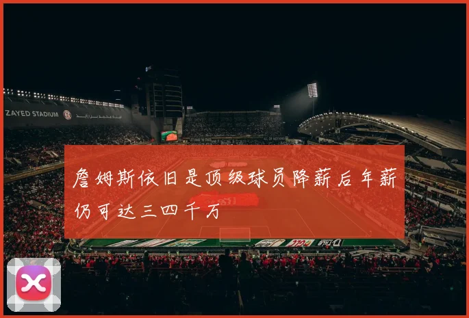 詹姆斯依旧是顶级球员降薪后年薪仍可达三四千万