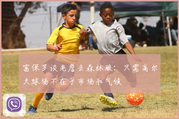 富保罗谈老詹去森林狼：只需高尔夫球场不在乎市场和气候
