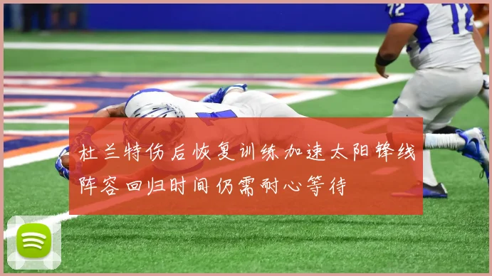 杜兰特伤后恢复训练加速太阳锋线阵容回归时间仍需耐心等待