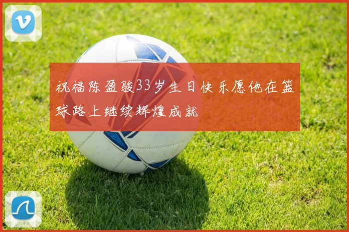 祝福陈盈骏33岁生日快乐愿他在篮球路上继续辉煌成就