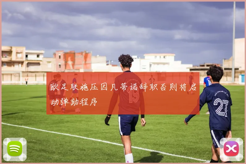 欧足联施压因凡蒂诺辞职否则将启动弹劾程序