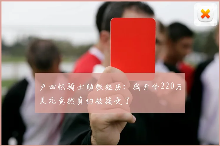 卢回忆骑士助教经历：我开价220万美元竟然真的被接受了