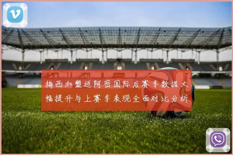 梅西加盟迈阿密国际后赛季数据大幅提升与上赛季表现全面对比分析