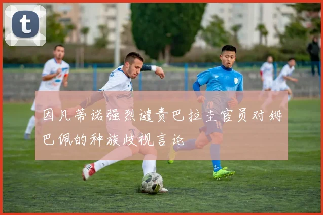 因凡蒂诺强烈谴责巴拉圭官员对姆巴佩的种族歧视言论