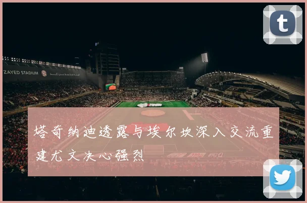 塔奇纳迪透露与埃尔坎深入交流重建尤文决心强烈