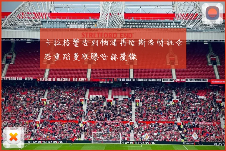 卡拉格警告利物浦再给斯洛特机会恐重蹈曼联滕哈赫覆辙