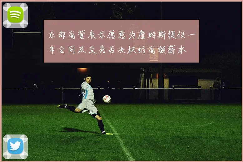 东部高管表示愿意为詹姆斯提供一年合同及交易否决权的高额薪水
