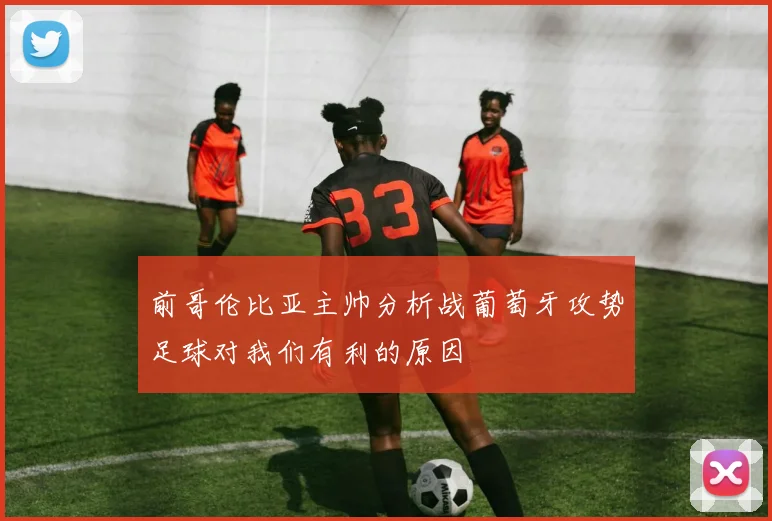 前哥伦比亚主帅分析战葡萄牙攻势足球对我们有利的原因