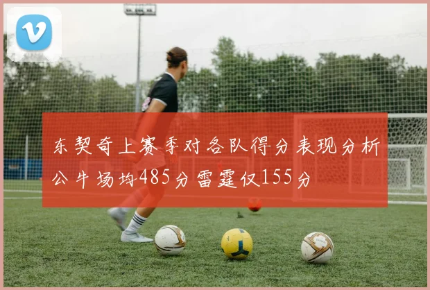 东契奇上赛季对各队得分表现分析公牛场均485分雷霆仅155分