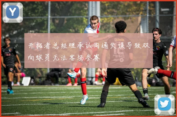 开拓者总经理承认沟通失误导致双向球员无法客场参赛