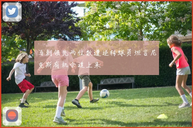 马刺领先两位数遭逆转球员坦言尼克斯有机会追上来