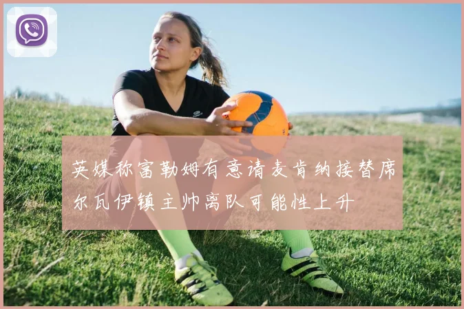英媒称富勒姆有意请麦肯纳接替席尔瓦伊镇主帅离队可能性上升