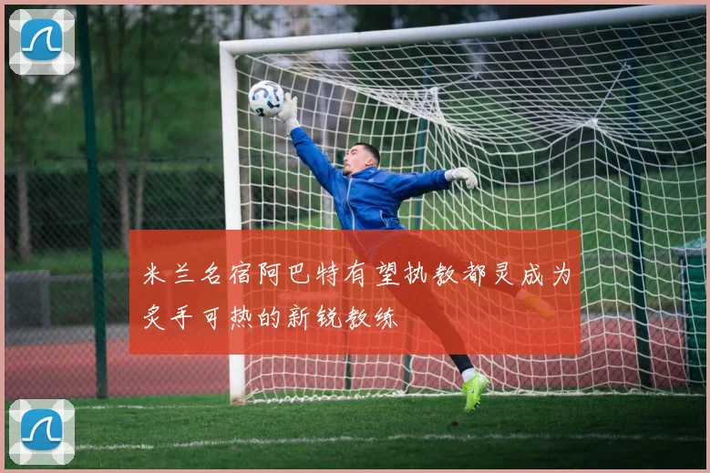 米兰名宿阿巴特有望执教都灵成为炙手可热的新锐教练
